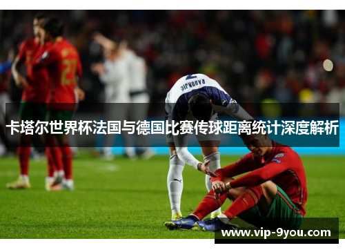 卡塔尔世界杯法国与德国比赛传球距离统计深度解析