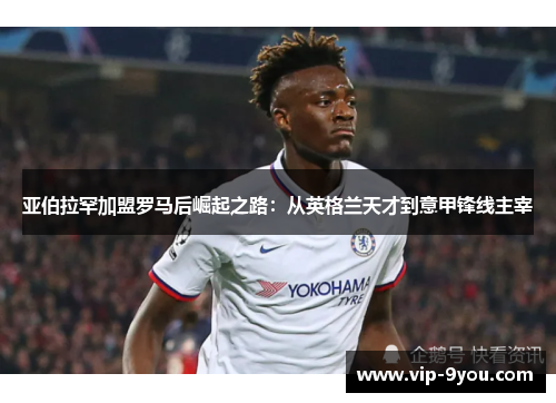 亚伯拉罕加盟罗马后崛起之路：从英格兰天才到意甲锋线主宰