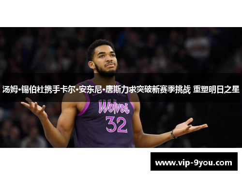 汤姆·锡伯杜携手卡尔·安东尼·唐斯力求突破新赛季挑战 重塑明日之星