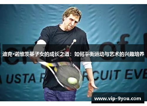 迪克·诺维茨基子女的成长之道：如何平衡运动与艺术的兴趣培养