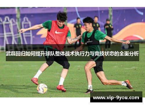 武磊回归如何提升球队整体战术执行力与竞技状态的全面分析