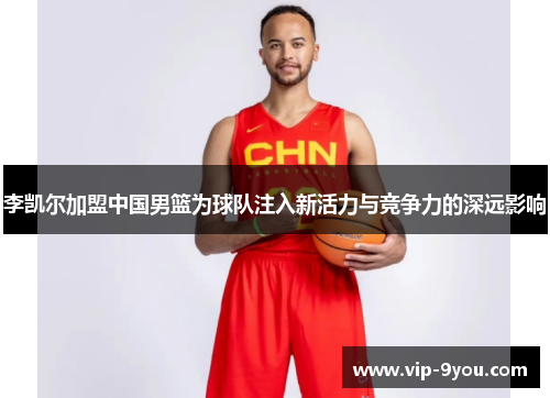 李凯尔加盟中国男篮为球队注入新活力与竞争力的深远影响