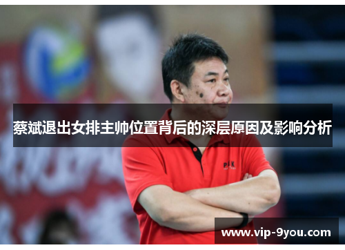 蔡斌退出女排主帅位置背后的深层原因及影响分析