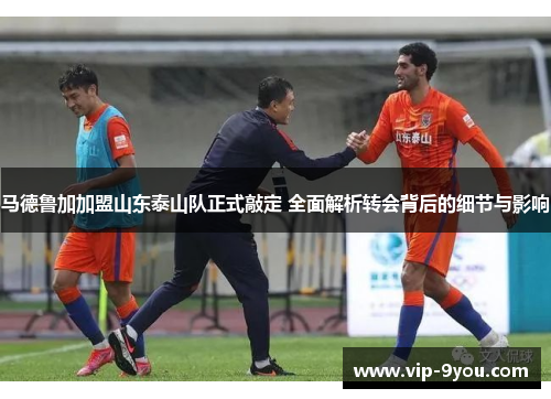 马德鲁加加盟山东泰山队正式敲定 全面解析转会背后的细节与影响