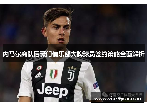 内马尔离队后豪门俱乐部大牌球员签约策略全面解析