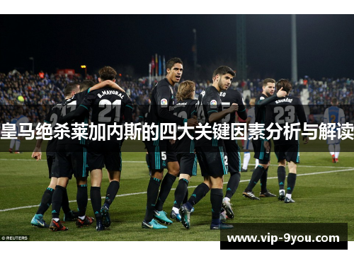 皇马绝杀莱加内斯的四大关键因素分析与解读