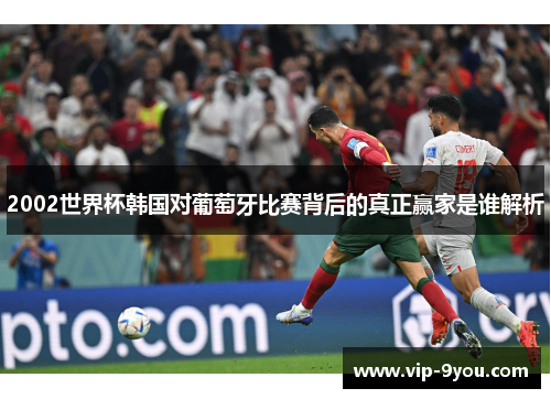 2002世界杯韩国对葡萄牙比赛背后的真正赢家是谁解析