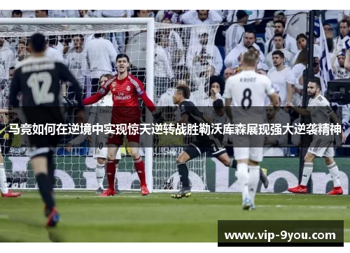马竞如何在逆境中实现惊天逆转战胜勒沃库森展现强大逆袭精神