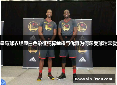 皇马球衣经典白色象征纯粹荣耀与优雅为何深受球迷喜爱