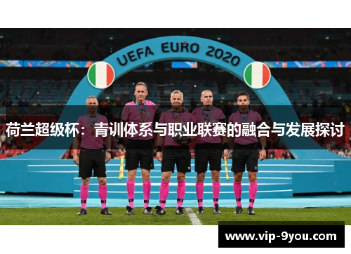 荷兰超级杯：青训体系与职业联赛的融合与发展探讨